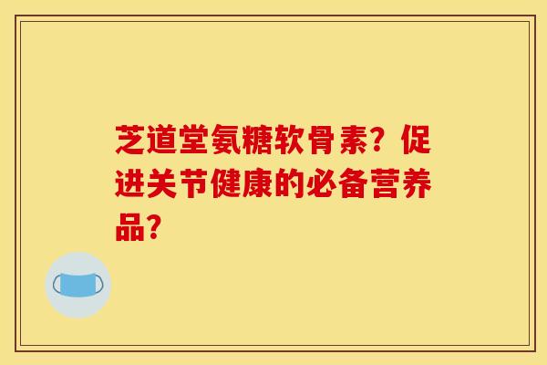芝道堂氨糖软骨素?促进关节健康的必备营养品? 芝道堂氨糖软骨素?促进关节健康的必备营养品?