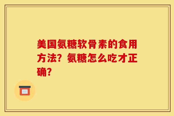 美国氨糖软骨素的食用方法?氨糖怎么吃才正确? 美国氨糖软骨素的食用方法?氨糖怎么吃才正确?