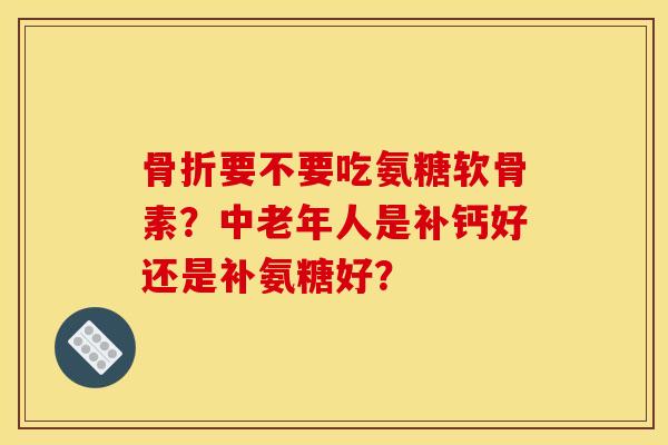 要不要吃氨糖软骨素？中老年人是补钙好还是补氨糖好？