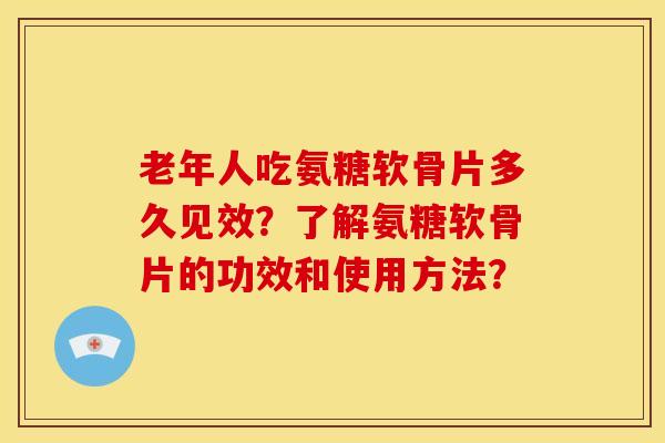 老年人吃氨糖软骨片多久见效?了解氨糖软骨片的功效和使用方法? 老年人吃氨糖软骨片多久见效?了解氨糖软骨片的功效和使用方法?