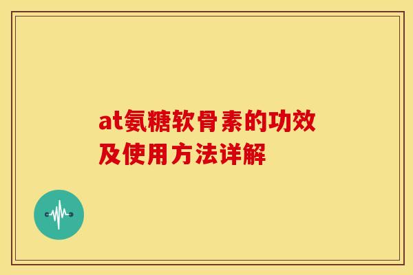 at氨糖软骨素的功效及使用方法详解 at氨糖软骨素的功效及使用方法详解