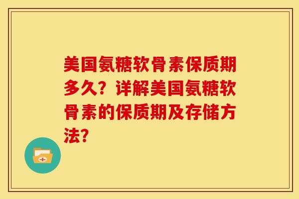 美国氨糖软骨素保质期多久？详解美国氨糖软骨素的保质期及存储方法？