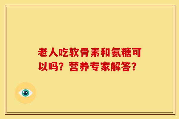 老人吃软骨素和氨糖可以吗?营养专家解答? 老人吃软骨素和氨糖可以吗?营养专家解答?