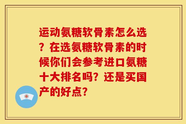 运动氨糖软骨素怎么选？在选氨糖软骨素的时候你们会参考进口氨糖十大排名吗？还是买国产的好点？