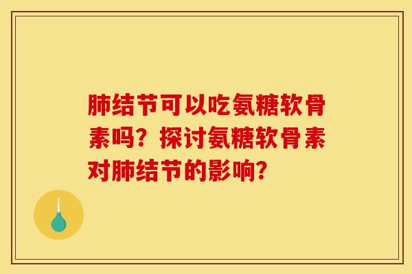 结节可以吃氨糖软骨素吗?探讨氨糖软骨素对结节的影响? 结节可以吃氨糖软骨素吗?探讨氨糖软骨素对结节的影响?