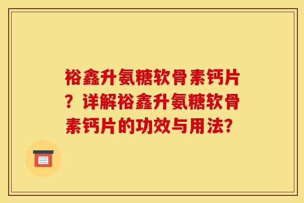 裕鑫升氨糖软骨素钙片?详解裕鑫升氨糖软骨素钙片的功效与用法? 裕鑫升氨糖软骨素钙片?详解裕鑫升氨糖软骨素钙片的功效与用法?