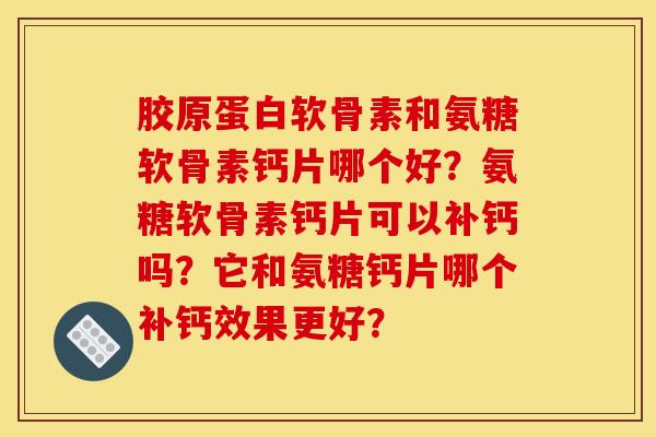 胶原蛋白软骨素和氨糖软骨素钙片哪个好？氨糖软骨素钙片可以补钙吗？它和氨糖钙片哪个补钙效果更好？