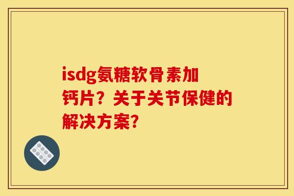 isdg氨糖软骨素加钙片?关于关节保健的解决方案? isdg氨糖软骨素加钙片?关于关节保健的解决方案?