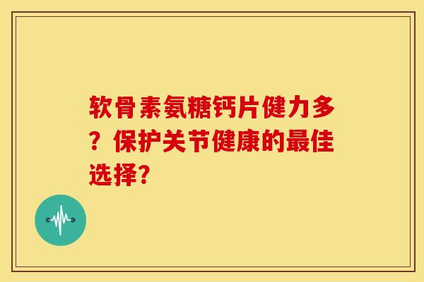 软骨素氨糖钙片健力多?保护关节健康的佳选择? 软骨素氨糖钙片健力多?保护关节健康的佳选择?