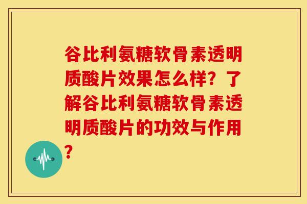 谷比利氨糖软骨素透明质酸片效果怎么样？了解谷比利氨糖软骨素透明质酸片的功效与作用？