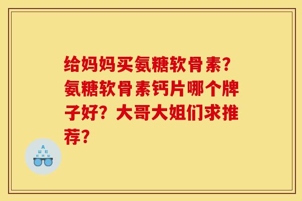 给妈妈买氨糖软骨素?氨糖软骨素钙片哪个牌子好?大哥大姐们求推荐? 给妈妈买氨糖软骨素?氨糖软骨素钙片哪个牌子好?大哥大姐们求推荐?