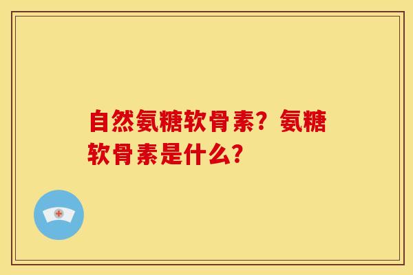 自然氨糖软骨素？氨糖软骨素是什么？