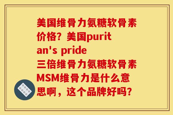 美国维骨力氨糖软骨素价格?美国puritan's pride三倍维骨力氨糖软骨素MSM维骨力是什么意思啊,这个品牌好吗? 美国维骨力氨糖软骨素价格?美国puritan's pride三倍维骨力氨糖软骨素MSM维骨力是什么意思啊,这个品牌好吗?