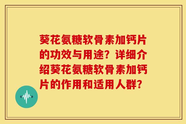 葵花氨糖软骨素加钙片的功效与用途?详细介绍葵花氨糖软骨素加钙片的作用和适用人群? 葵花氨糖软骨素加钙片的功效与用途?详细介绍葵花氨糖软骨素加钙片的作用和适用人群?