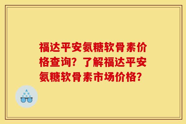 福达平安氨糖软骨素价格查询?了解福达平安氨糖软骨素市场价格? 福达平安氨糖软骨素价格查询?了解福达平安氨糖软骨素市场价格?