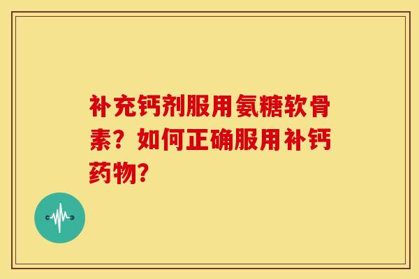 补充钙剂服用氨糖软骨素?如何正确服用补钙? 补充钙剂服用氨糖软骨素?如何正确服用补钙?