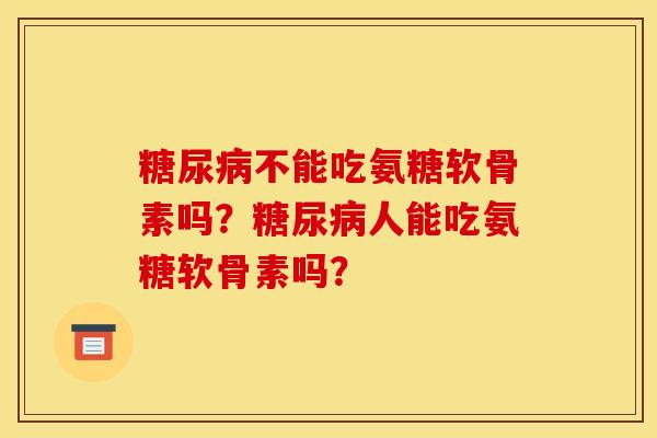 不能吃氨糖软骨素吗?人能吃氨糖软骨素吗? 不能吃氨糖软骨素吗?人能吃氨糖软骨素吗?