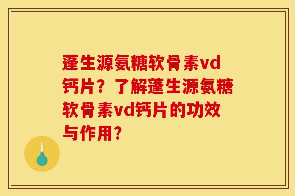 蓬生源氨糖软骨素vd钙片?了解蓬生源氨糖软骨素vd钙片的功效与作用? 蓬生源氨糖软骨素vd钙片?了解蓬生源氨糖软骨素vd钙片的功效与作用?