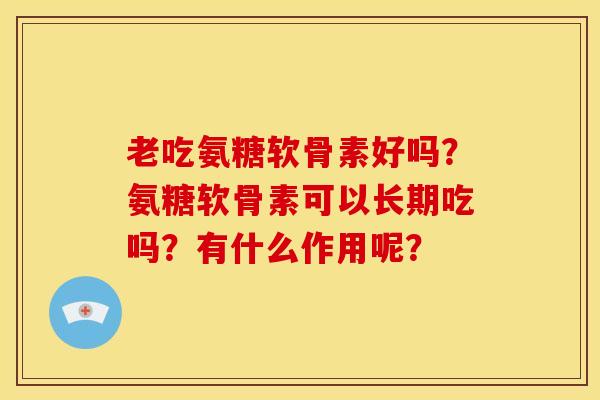 老吃氨糖软骨素好吗?氨糖软骨素可以长期吃吗?有什么作用呢? 老吃氨糖软骨素好吗?氨糖软骨素可以长期吃吗?有什么作用呢?