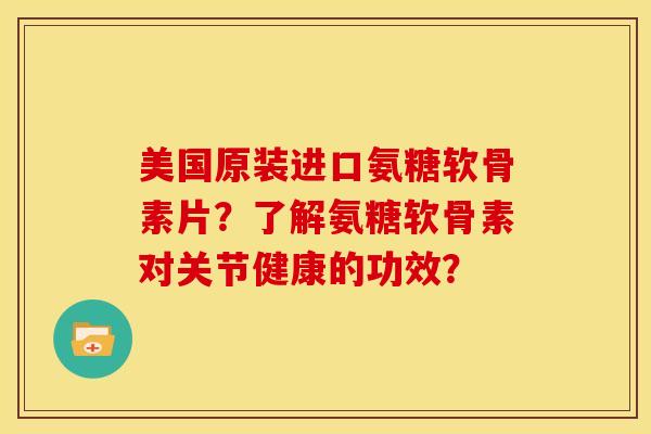 美国原装进口氨糖软骨素片?了解氨糖软骨素对关节健康的功效? 美国原装进口氨糖软骨素片?了解氨糖软骨素对关节健康的功效?