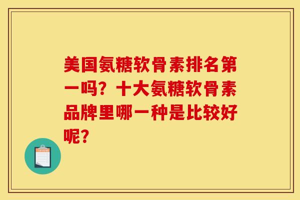 美国氨糖软骨素排名第一吗?十大氨糖软骨素品牌里哪一种是比较好呢? 美国氨糖软骨素排名第一吗?十大氨糖软骨素品牌里哪一种是比较好呢?