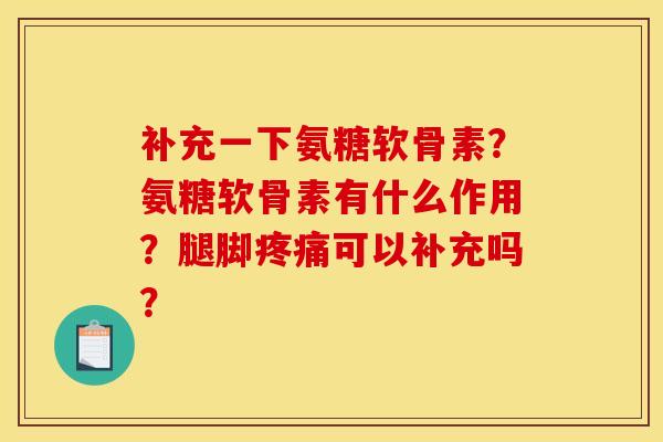 补充一下氨糖软骨素?氨糖软骨素有什么作用?腿脚可以补充吗? 补充一下氨糖软骨素?氨糖软骨素有什么作用?腿脚可以补充吗?