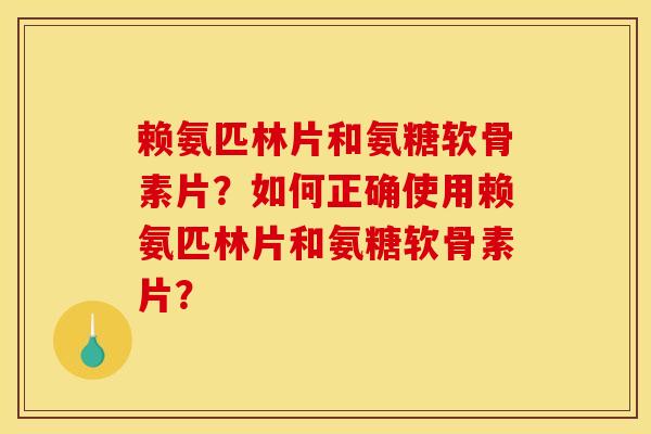 赖氨匹林片和氨糖软骨素片?如何正确使用赖氨匹林片和氨糖软骨素片? 赖氨匹林片和氨糖软骨素片?如何正确使用赖氨匹林片和氨糖软骨素片?