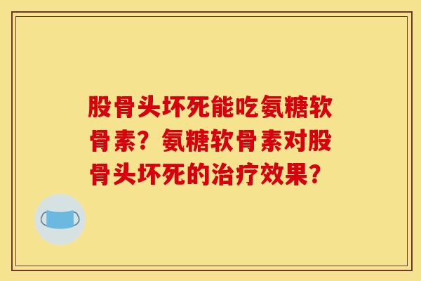 股骨头坏死能吃氨糖软骨素?氨糖软骨素对股骨头坏死的效果? 股骨头坏死能吃氨糖软骨素?氨糖软骨素对股骨头坏死的效果?