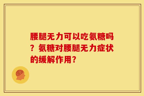 腰腿无力可以吃氨糖吗?氨糖对腰腿无力症状的缓解作用? 腰腿无力可以吃氨糖吗?氨糖对腰腿无力症状的缓解作用?