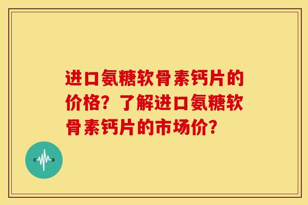 进口氨糖软骨素钙片的价格?了解进口氨糖软骨素钙片的市场价? 进口氨糖软骨素钙片的价格?了解进口氨糖软骨素钙片的市场价?