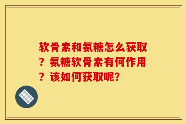 软骨素和氨糖怎么获取？氨糖软骨素有何作用？该如何获取呢？