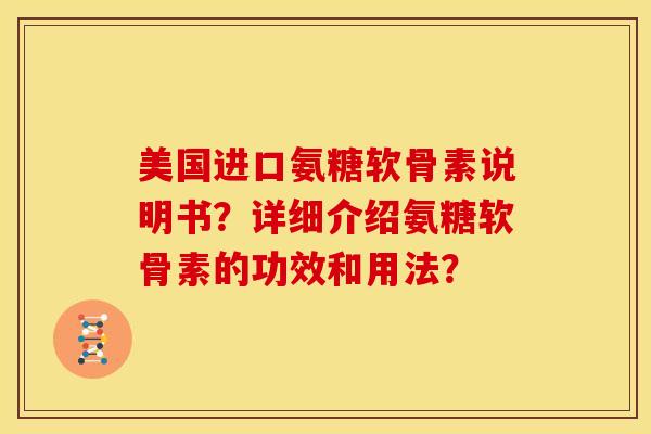 美国进口氨糖软骨素说明书？详细介绍氨糖软骨素的功效和用法？