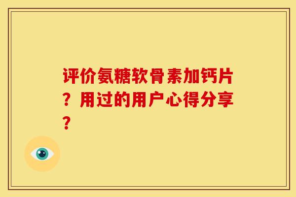 评价氨糖软骨素加钙片?用过的用户心得分享? 评价氨糖软骨素加钙片?用过的用户心得分享?