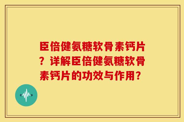 臣倍健氨糖软骨素钙片？详解臣倍健氨糖软骨素钙片的功效与作用？