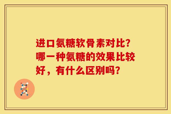 进口氨糖软骨素对比?哪一种氨糖的效果比较好,有什么区别吗? 进口氨糖软骨素对比?哪一种氨糖的效果比较好,有什么区别吗?