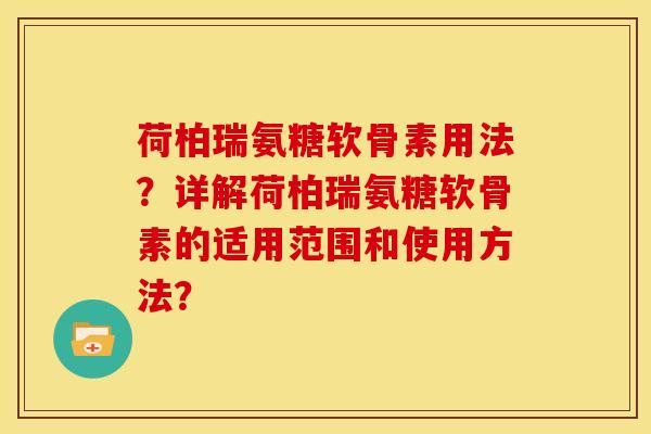 荷柏瑞氨糖软骨素用法?详解荷柏瑞氨糖软骨素的适用范围和使用方法? 荷柏瑞氨糖软骨素用法?详解荷柏瑞氨糖软骨素的适用范围和使用方法?