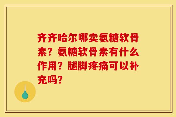 齐齐哈尔哪卖氨糖软骨素?氨糖软骨素有什么作用?腿脚可以补充吗? 齐齐哈尔哪卖氨糖软骨素?氨糖软骨素有什么作用?腿脚可以补充吗?