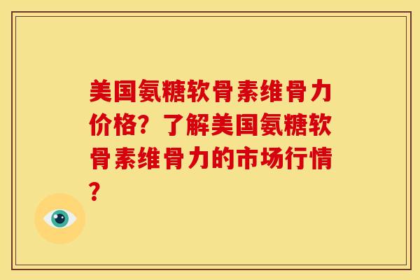 美国氨糖软骨素维骨力价格？了解美国氨糖软骨素维骨力的市场行情？
