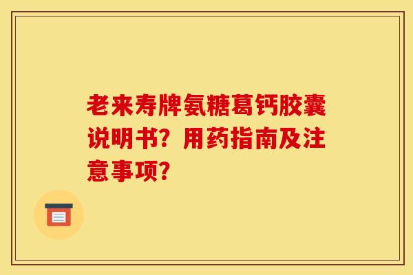 老来寿牌氨糖葛钙胶囊说明书?用药指南及注意事项? 老来寿牌氨糖葛钙胶囊说明书?用药指南及注意事项?
