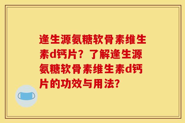 逢生源氨糖软骨素维生素d钙片?了解逢生源氨糖软骨素维生素d钙片的功效与用法? 逢生源氨糖软骨素维生素d钙片?了解逢生源氨糖软骨素维生素d钙片的功效与用法?