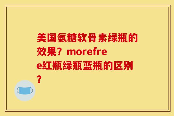 美国氨糖软骨素绿瓶的效果？morefree红瓶绿瓶蓝瓶的区别？