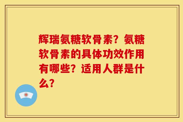 辉瑞氨糖软骨素?氨糖软骨素的具体功效作用有哪些?适用人群是什么? 辉瑞氨糖软骨素?氨糖软骨素的具体功效作用有哪些?适用人群是什么?