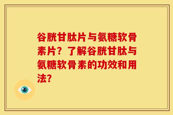 谷胱甘肽片与氨糖软骨素片?了解谷胱甘肽与氨糖软骨素的功效和用法? 谷胱甘肽片与氨糖软骨素片?了解谷胱甘肽与氨糖软骨素的功效和用法?