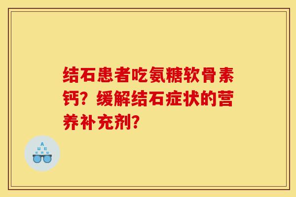 结石患者吃氨糖软骨素钙?缓解结石症状的营养补充剂? 结石患者吃氨糖软骨素钙?缓解结石症状的营养补充剂?