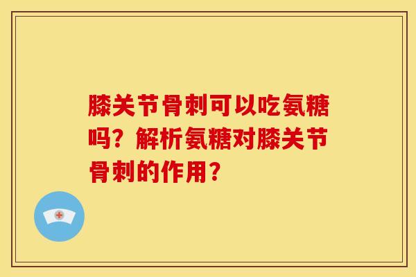 膝关节可以吃氨糖吗?解析氨糖对膝关节的作用? 膝关节可以吃氨糖吗?解析氨糖对膝关节的作用?