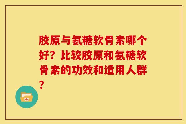 胶原与氨糖软骨素哪个好？比较胶原和氨糖软骨素的功效和适用人群？