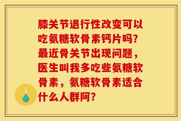 膝关节改变可以吃氨糖软骨素钙片吗?近骨关节出现问题,医生叫我多吃些氨糖软骨素,氨糖软骨素适合什么人群阿? 膝关节改变可以吃氨糖软骨素钙片吗?近骨关节出现问题,医生叫我多吃些氨糖软骨素,氨糖软骨素适合什么人群阿?
