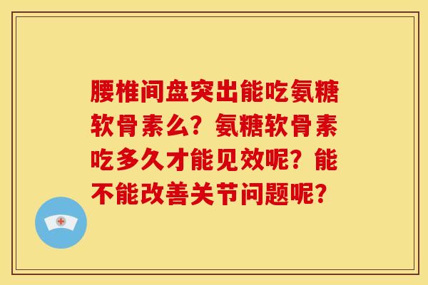 腰椎间盘突出能吃氨糖软骨素么?氨糖软骨素吃多久才能见效呢?能不能改善关节问题呢? 腰椎间盘突出能吃氨糖软骨素么?氨糖软骨素吃多久才能见效呢?能不能改善关节问题呢?