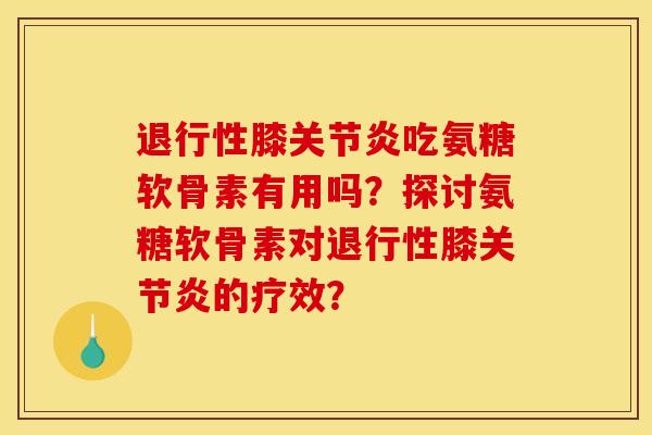 膝吃氨糖软骨素有用吗？探讨氨糖软骨素对膝的疗效？