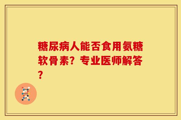 人能否食用氨糖软骨素?专业医师解答? 人能否食用氨糖软骨素?专业医师解答?